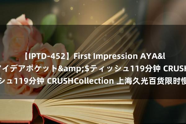 【IPTD-452】First Impression AYA</a>2009-05-01アイデアポケット&$ティッシュ119分钟 CRUSHCollection 上海久光百货限时慢让开幕