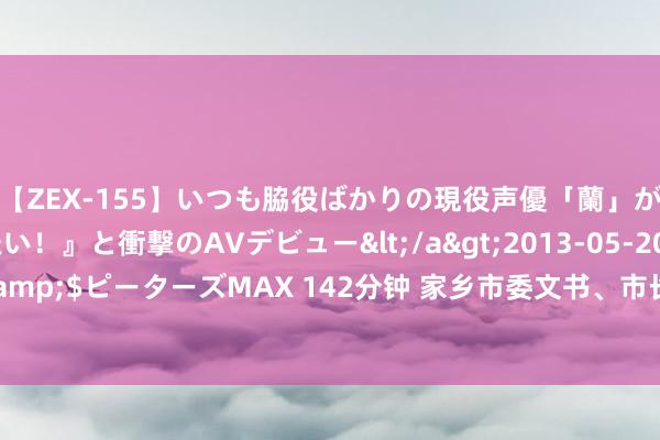 【ZEX-155】いつも脇役ばかりの現役声優「蘭」が『私も主役になりたい！』と衝撃のAVデビュー</a>2013-05-20ピーターズMAX&$ピーターズMAX 142分钟 家乡市委文书、市长，共同会见“00后”北大毕业生钟芳蓉