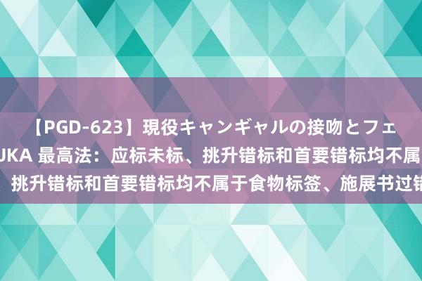 【PGD-623】現役キャンギャルの接吻とフェラチオとセックス ASUKA 最高法：应标未标、挑升错标和首要错标均不属于食物标签、施展书过错