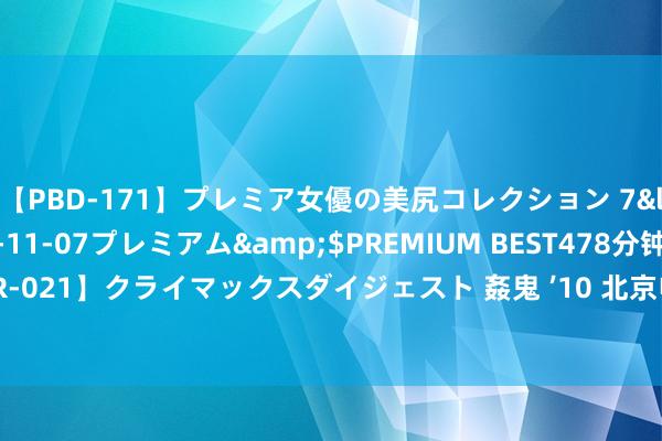 【PBD-171】プレミア女優の美尻コレクション 7</a>2012-11-07プレミアム&$PREMIUM BEST478分钟【ADVSR-021】クライマックスダイジェスト 姦鬼 ’10 北京电建疏导班子鼎新 沈云华任党委通知