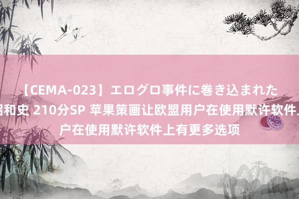 【CEMA-023】エログロ事件に巻き込まれた 人妻たちの昭和史 210分SP 苹果策画让欧盟用户在使用默许软件上有更多选项