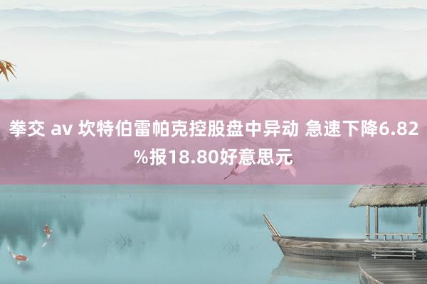 拳交 av 坎特伯雷帕克控股盘中异动 急速下降6.82%报18.80好意思元