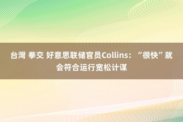 台灣 拳交 好意思联储官员Collins：“很快”就会符合运行宽松计谋