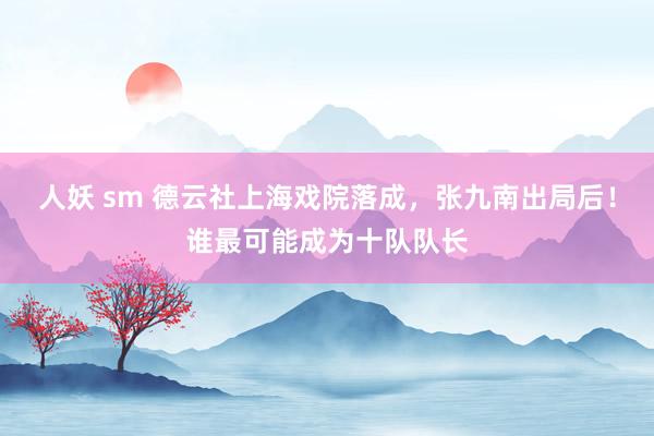 人妖 sm 德云社上海戏院落成，张九南出局后！谁最可能成为十队队长