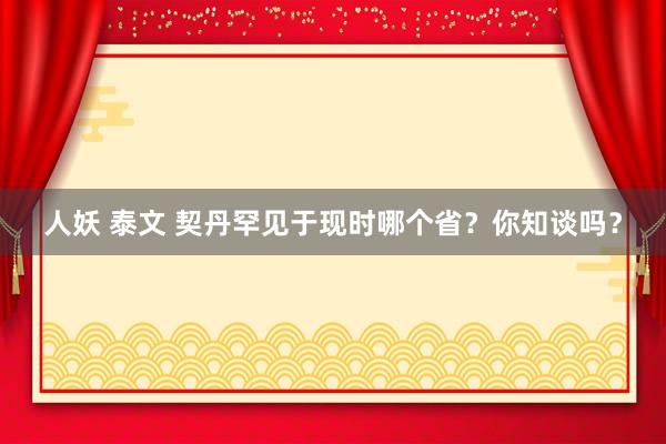 人妖 泰文 契丹罕见于现时哪个省？你知谈吗？