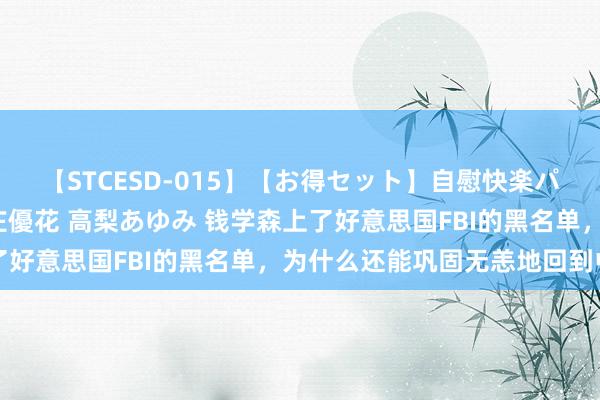 【STCESD-015】【お得セット】自慰快楽パラノイド 大場ゆい 本庄優花 高梨あゆみ 钱学森上了好意思国FBI的黑名单，为什么还能巩固无恙地回到中国