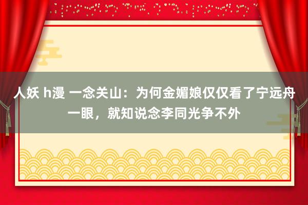 人妖 h漫 一念关山：为何金媚娘仅仅看了宁远舟一眼，就知说念李同光争不外