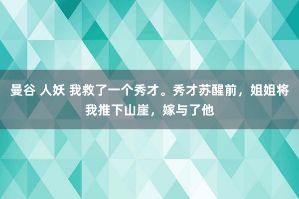 曼谷 人妖 我救了一个秀才。秀才苏醒前，姐姐将我推下山崖，嫁与了他