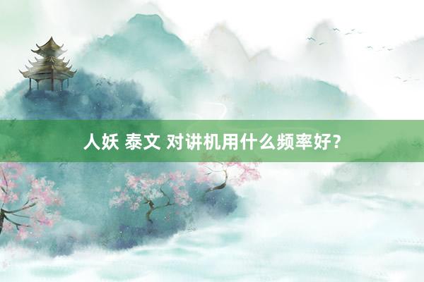 人妖 泰文 对讲机用什么频率好？