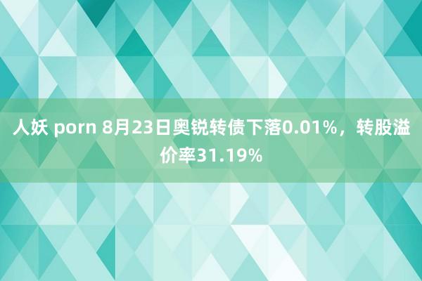 人妖 porn 8月23日奥锐转债下落0.01%，转股溢价率31.19%