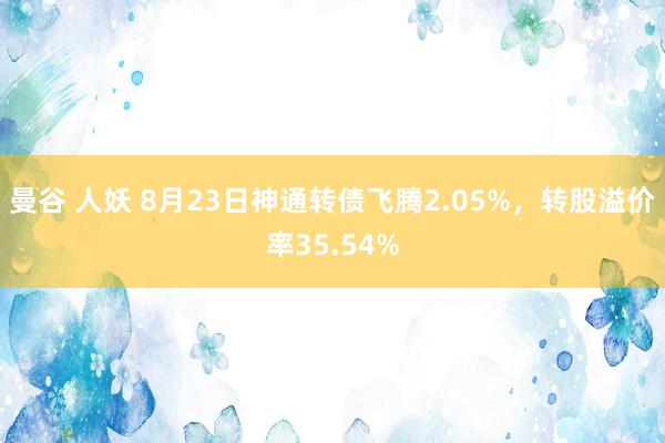 曼谷 人妖 8月23日神通转债飞腾2.05%，转股溢价率35.54%