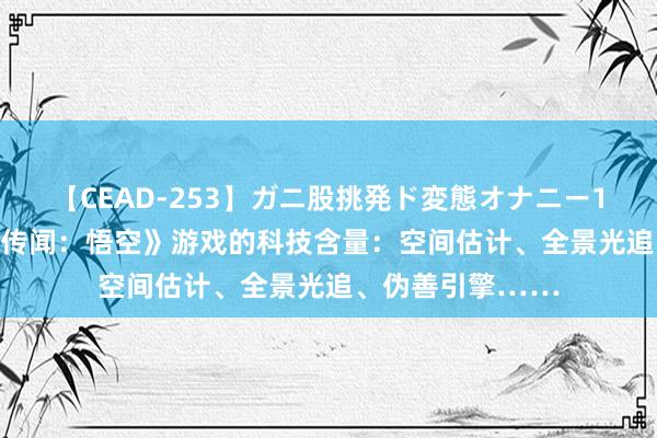 【CEAD-253】ガニ股挑発ド変態オナニー100人8時間 《黑传闻：悟空》游戏的科技含量：空间估计、全景光追、伪善引擎……