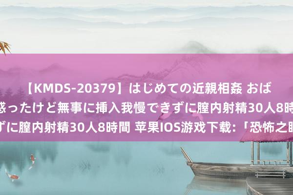 【KMDS-20379】はじめての近親相姦 おばさんの誘いに最初は戸惑ったけど無事に挿入我慢できずに膣内射精30人8時間 苹果IOS游戏下载:「恐怖之眼