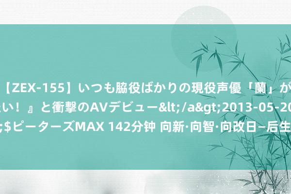 【ZEX-155】いつも脇役ばかりの現役声優「蘭」が『私も主役になりたい！』と衝撃のAVデビュー</a>2013-05-20ピーターズMAX&$ピーターズMAX 142分钟 向新·向智·向改日—后生企业家立异发展国际峰会2024行将扬帆动身