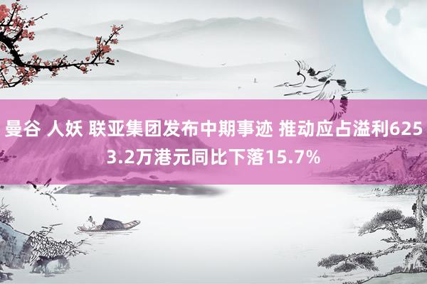 曼谷 人妖 联亚集团发布中期事迹 推动应占溢利6253.2万港元同比下落15.7%