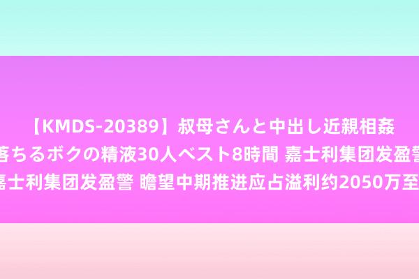 【KMDS-20389】叔母さんと中出し近親相姦 叔母さんの身体を伝い落ちるボクの精液30人ベスト8時間 嘉士利集团发盈警 瞻望中期推进应占溢利约2050万至2250万元