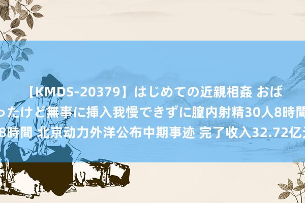 【KMDS-20379】はじめての近親相姦 おばさんの誘いに最初は戸惑ったけど無事に挿入我慢できずに膣内射精30人8時間 北京动力外洋公布中期事迹 完了收入32.72亿元同比增长27.12%