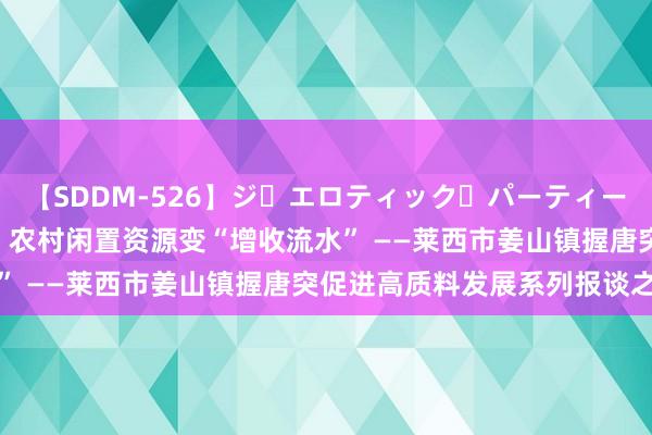 【SDDM-526】ジ・エロティック・パーティー ～悦楽の扉～ 夏目ナナ 农村闲置资源变“增收流水” ——莱西市姜山镇握唐突促进高质料发展系列报谈之二