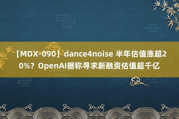 【MDX-090】dance4noise 半年估值涨超20%？OpenAI据称寻求新融资估值超千亿