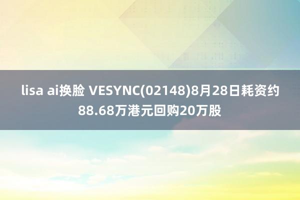 lisa ai换脸 VESYNC(02148)8月28日耗资约88.68万港元回购20万股