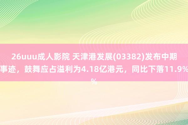 26uuu成人影院 天津港发展(03382)发布中期事迹，鼓舞应占溢利为4.18亿港元，同比下落11.9%