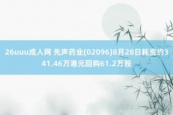 26uuu成人网 先声药业(02096)8月28日耗资约341.46万港元回购61.2万股