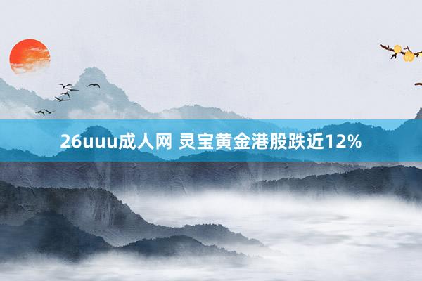 26uuu成人网 灵宝黄金港股跌近12%