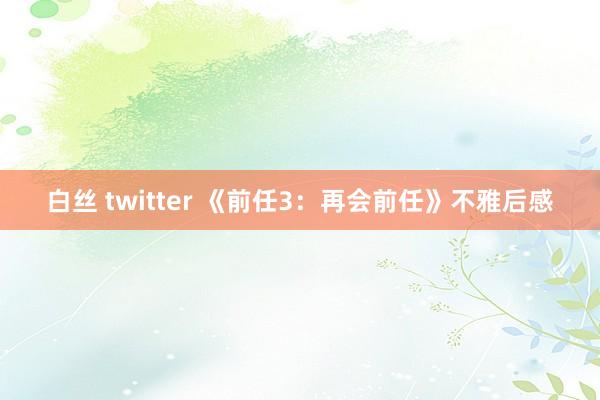 白丝 twitter 《前任3：再会前任》不雅后感