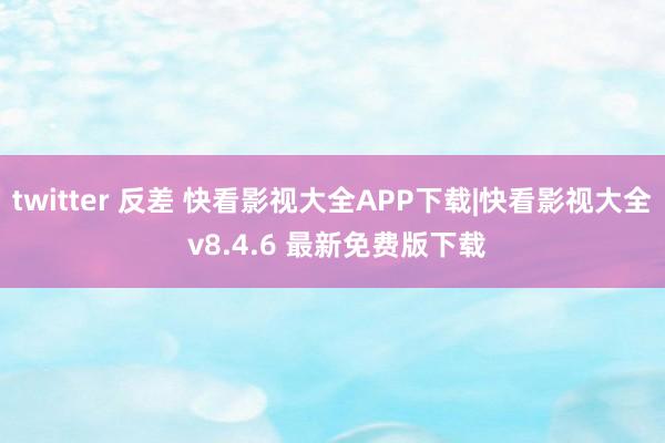 twitter 反差 快看影视大全APP下载|快看影视大全 v8.4.6 最新免费版下载