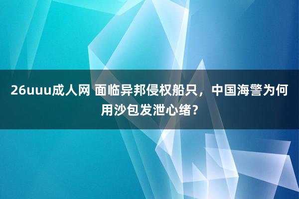 26uuu成人网 面临异邦侵权船只，中国海警为何用沙包发泄心绪？