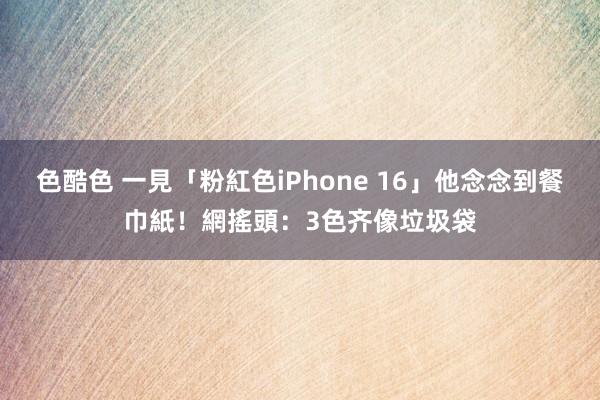 色酷色 一見「粉紅色iPhone 16」他念念到餐巾紙！網搖頭：3色齐像垃圾袋