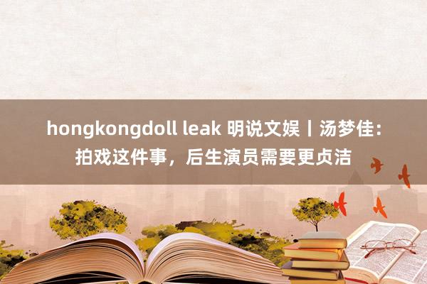 hongkongdoll leak 明说文娱丨汤梦佳：拍戏这件事，后生演员需要更贞洁