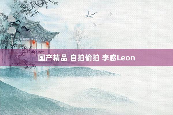 国产精品 自拍偷拍 李感Leon