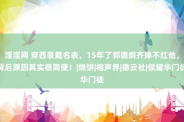 淫淫网 穿西装戴名表，15年了郭德纲齐捧不红他，背后原因其实很简便！|烧饼|相声界|德云社|侯耀华门徒