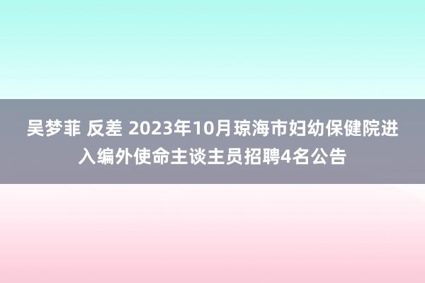 吴梦菲 反差 2023年10月琼海市妇幼保健院进入编外使命主谈主员招聘4名公告