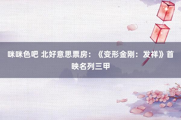 咪咪色吧 北好意思票房：《变形金刚：发祥》首映名列三甲