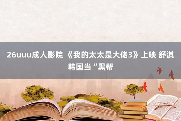 26uuu成人影院 《我的太太是大佬3》上映 舒淇韩国当“黑帮