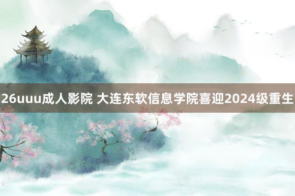 26uuu成人影院 大连东软信息学院喜迎2024级重生