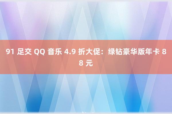 91 足交 QQ 音乐 4.9 折大促：绿钻豪华版年卡 88 元