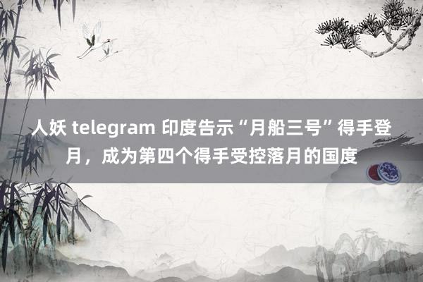 人妖 telegram 印度告示“月船三号”得手登月，成为第四个得手受控落月的国度