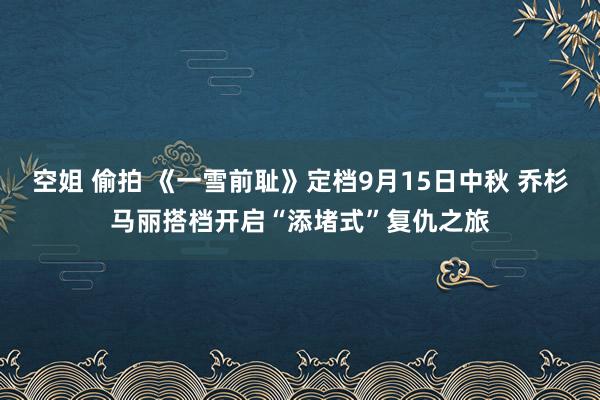 空姐 偷拍 《一雪前耻》定档9月15日中秋 乔杉马丽搭档开启“添堵式”复仇之旅