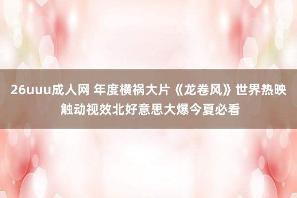 26uuu成人网 年度横祸大片《龙卷风》世界热映 触动视效北好意思大爆今夏必看