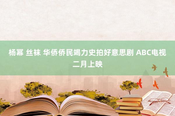 杨幂 丝袜 华侨侨民竭力史拍好意思剧 ABC电视二月上映