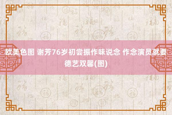 欧美色图 谢芳76岁初尝振作味说念 作念演员就要德艺双馨(图)