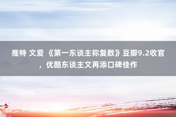 推特 文爱 《第一东谈主称复数》豆瓣9.2收官，优酷东谈主文再添口碑佳作