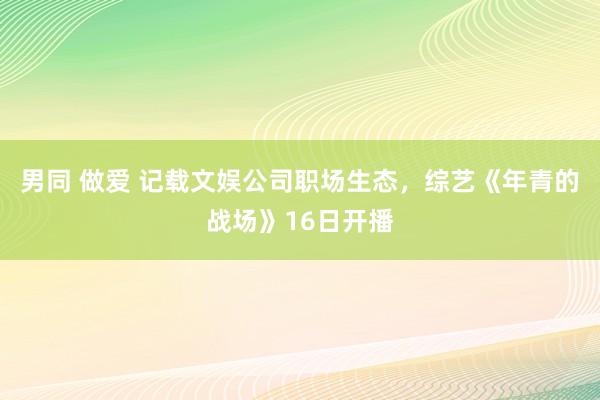 男同 做爱 记载文娱公司职场生态，综艺《年青的战场》16日开播