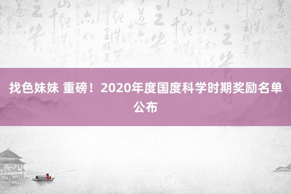 找色妹妹 重磅！2020年度国度科学时期奖励名单公布